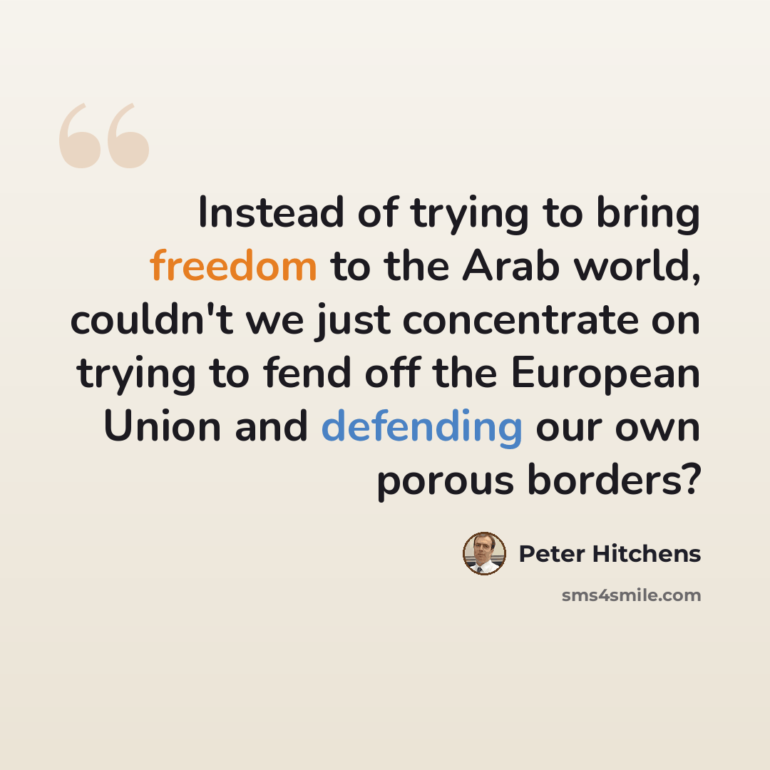 “Instead of trying to bring freedom to the Arab world, couldn't we just concentrate on trying to fend off the European Union and defending our own porous borders?” quote by Peter Hitchens