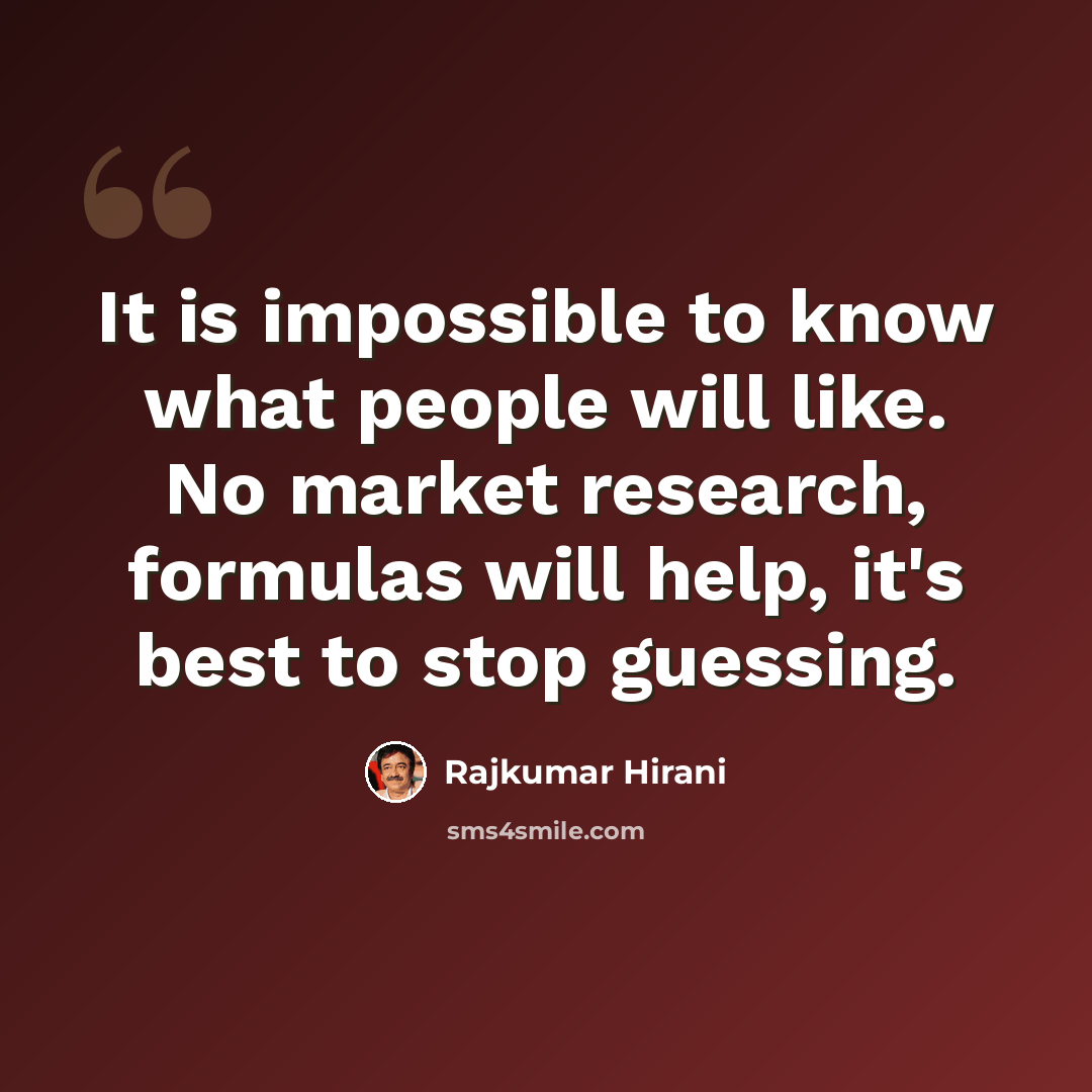 “It is impossible to know what people will like. No market research, formulas will help, it's best to stop guessing.” quote by Rajkumar Hirani