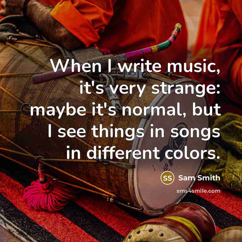“When I write music, it's very strange: maybe it's normal, but I see things in songs in different colors.” quote by Sam Smith