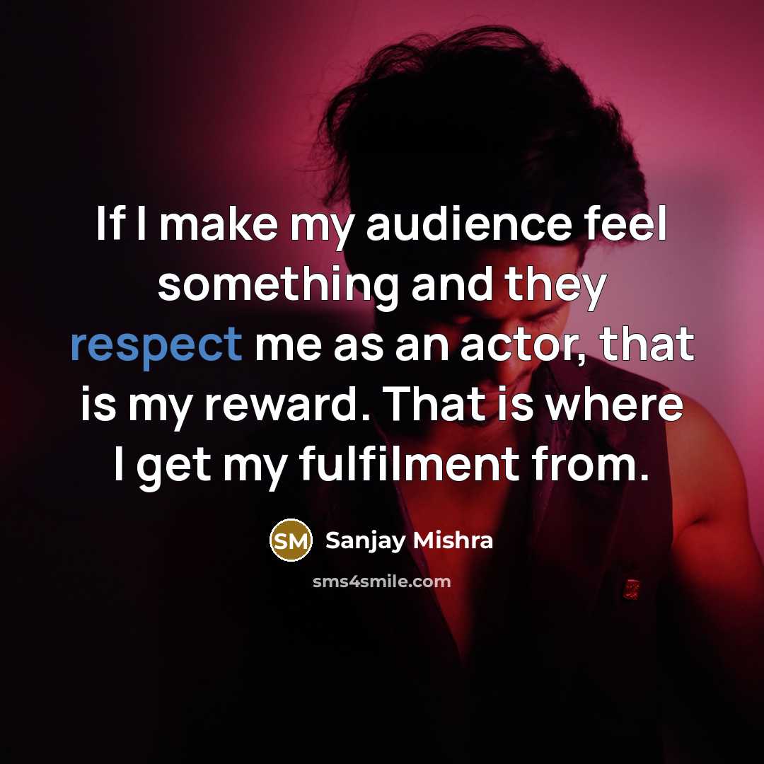 “If I make my audience feel something and they respect me as an actor, that is my reward. That is where I get my fulfilment from.” quote by Sanjay Mishra