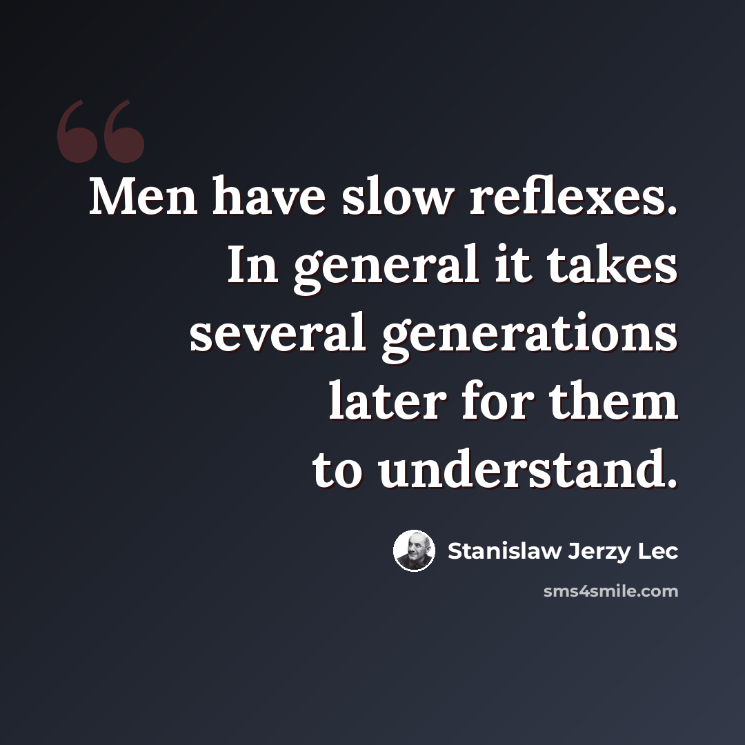 “Men have slow reflexes. In general it takes several generations later for them to understand.” quote by Stanislaw Jerzy Lec