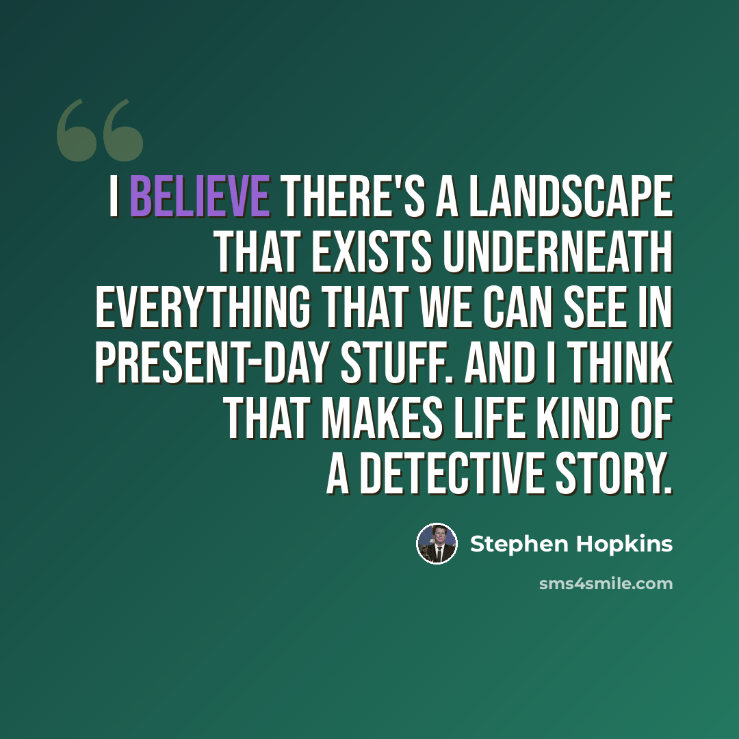 “I believe there's a landscape that exists underneath everything that we can see in present-day stuff. And I think that makes life kind of a detective story.” quote by Stephen Hopkins