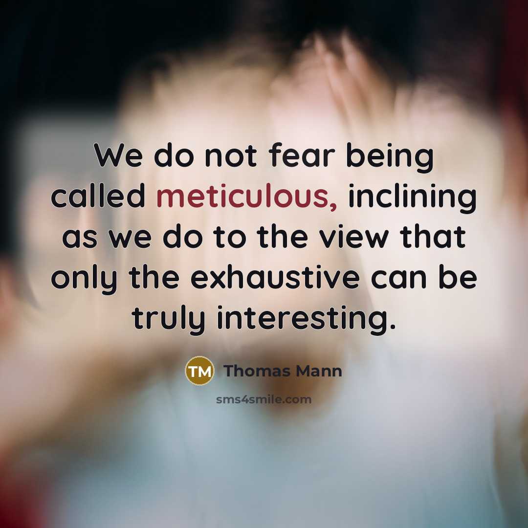 “We do not fear being called meticulous, inclining as we do to the view that only the exhaustive can be truly interesting.” quote by Thomas Mann