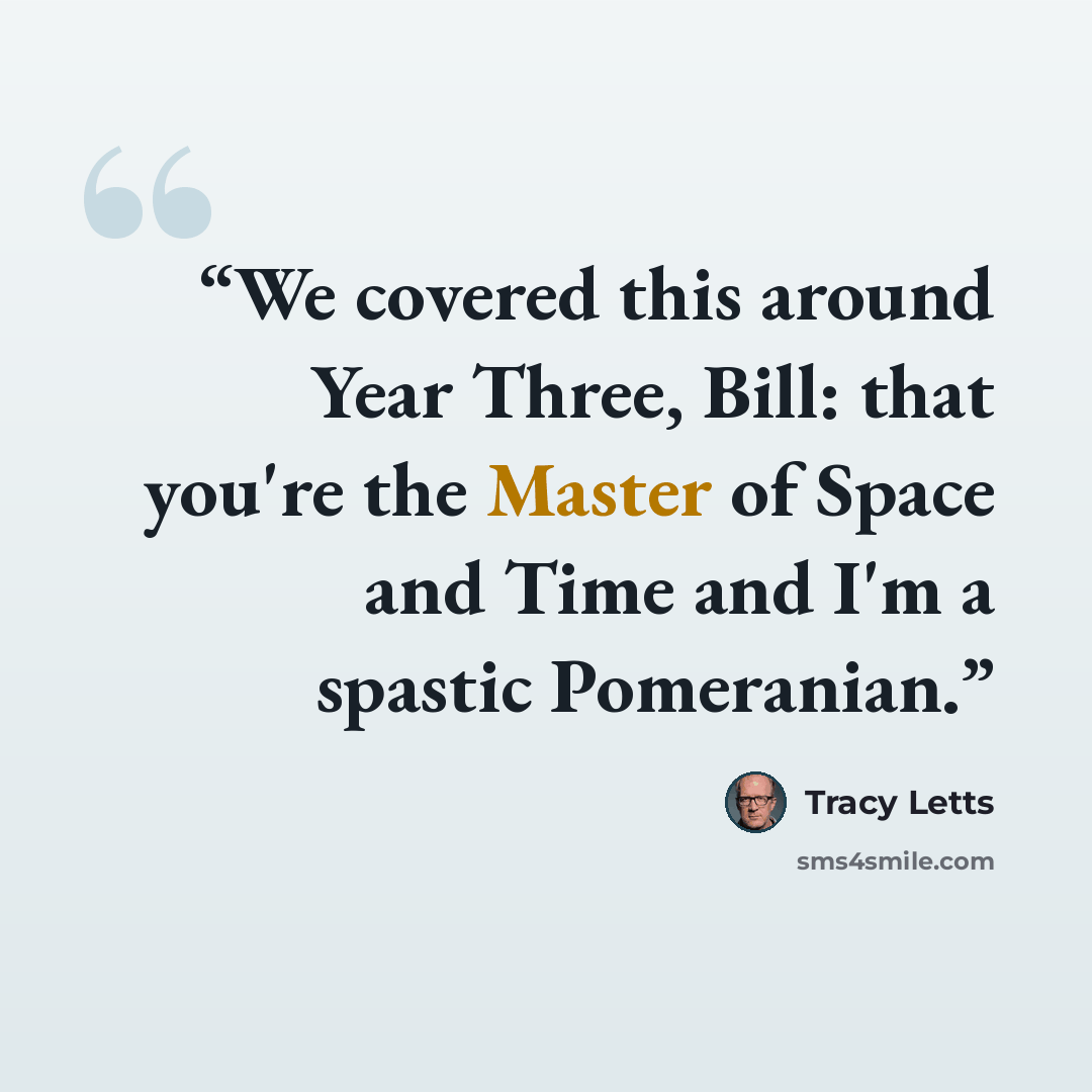 “We covered this around Year Three, Bill: that you're the Master of Space and Time and I'm a spastic Pomeranian.” quote by Tracy Letts