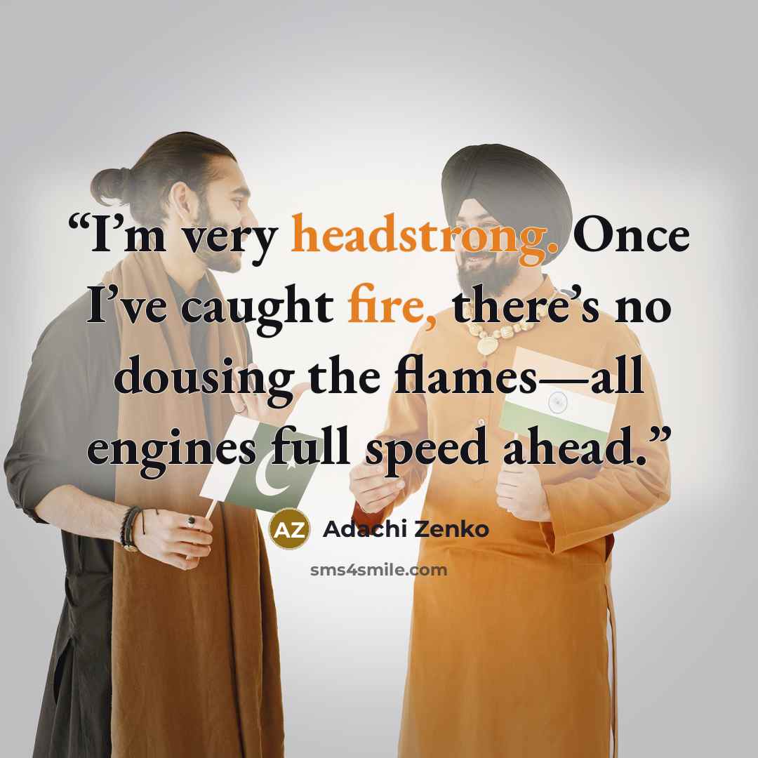 “I’m very headstrong. Once I’ve caught fire, there’s no dousing the flames—all engines full speed ahead.” quote by Adachi Zenko