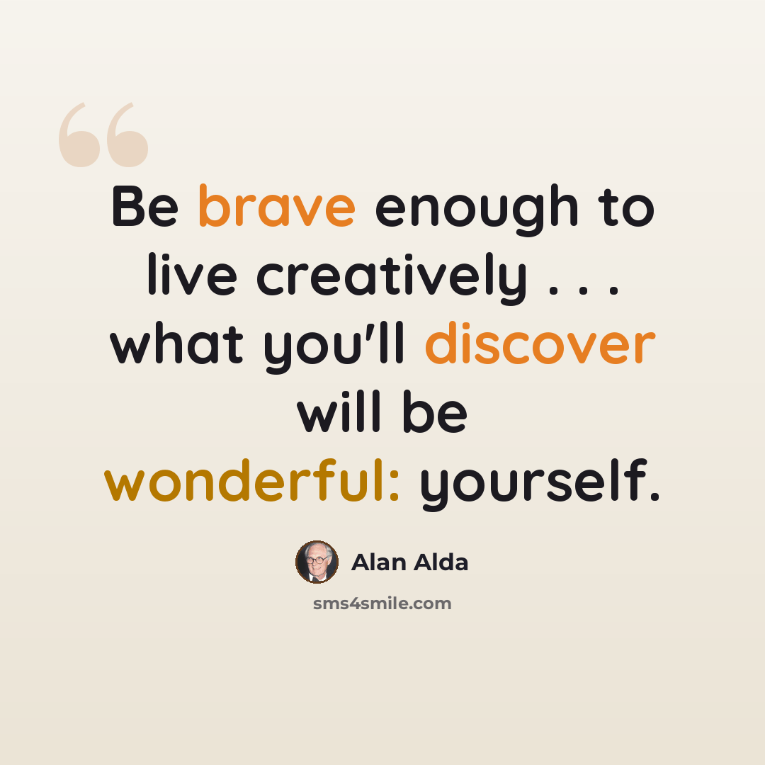 “Be brave enough to live creatively . . . what you'll discover will be wonderful: yourself.” quote by Alan Alda