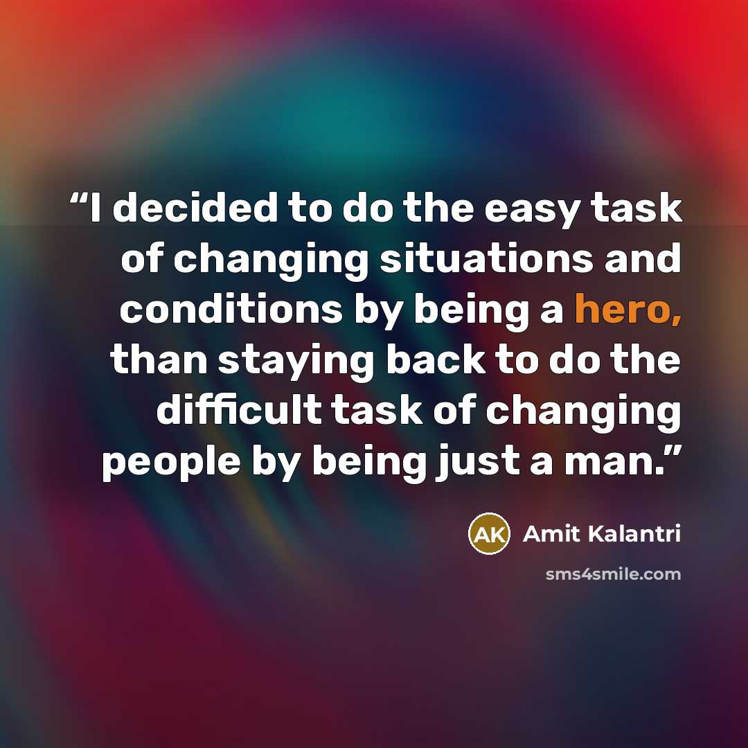 “I decided to do the easy task of changing situations and conditions by being a hero, than staying back to do the difficult task of changing people by being just a man.” quote by Amit Kalantri