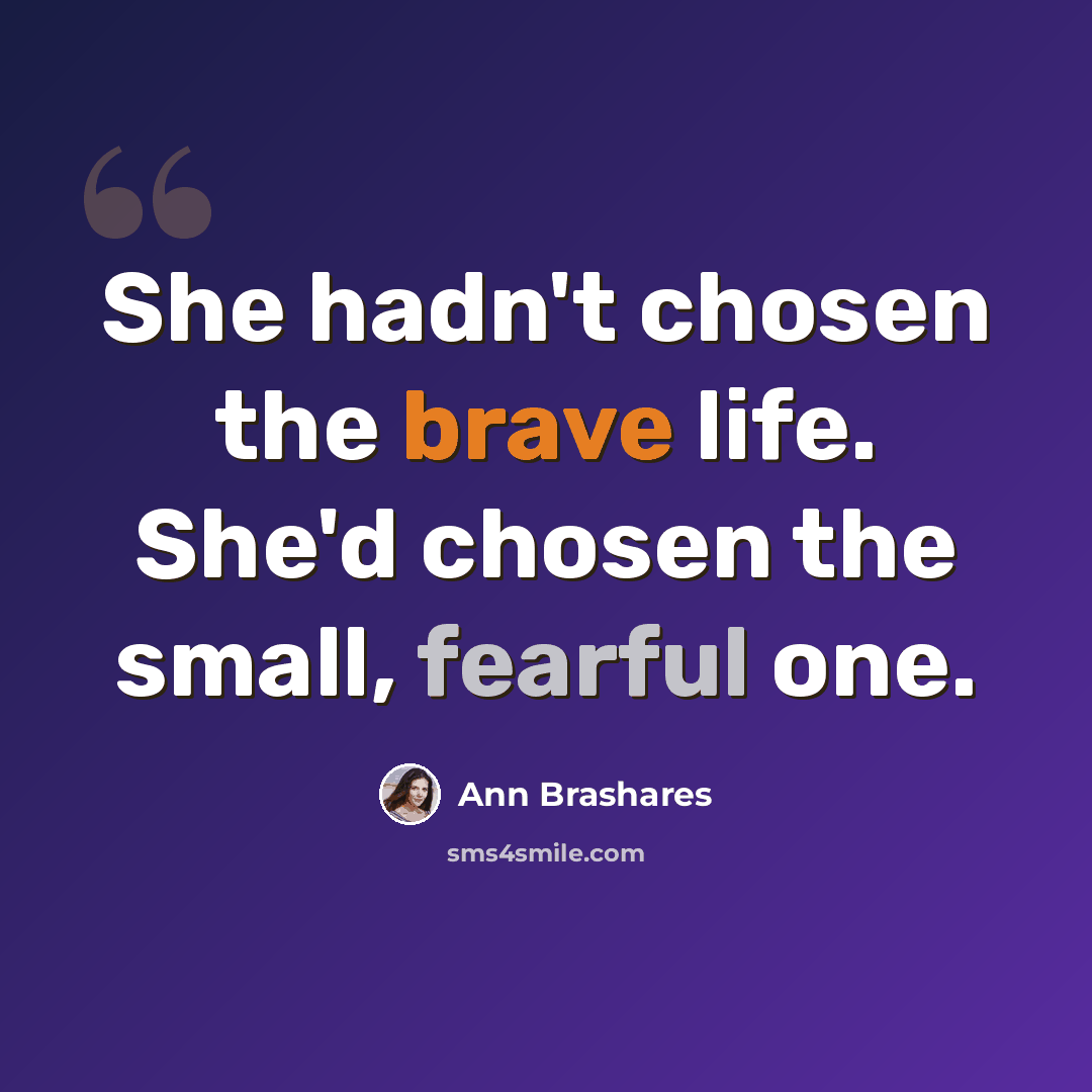 “She hadn't chosen the brave life. She'd chosen the small, fearful one.” quote by Ann Brashares