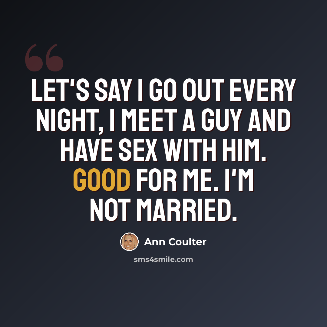“Let's say I go out every night, I meet a guy and have sex with him. Good for me. I'm not married.” quote by Ann Coulter