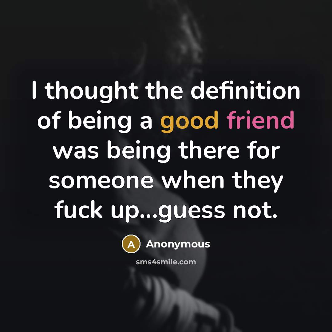 “I thought the definition of being a good friend was being there for someone when they fuck up...guess not.” quote by Anonymous