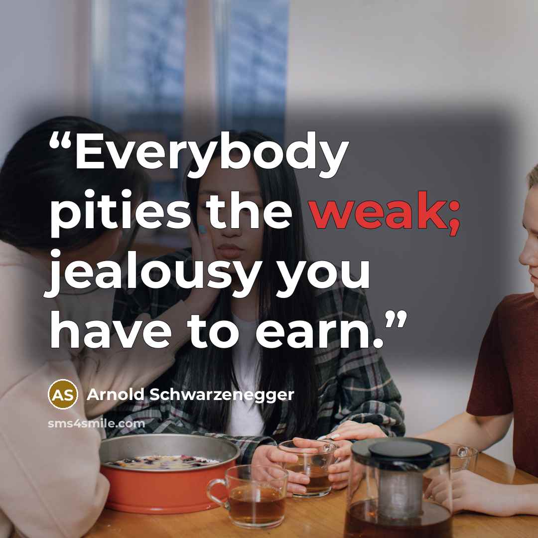 “Everybody pities the weak; jealousy you have to earn.” quote by Arnold Schwarzenegger