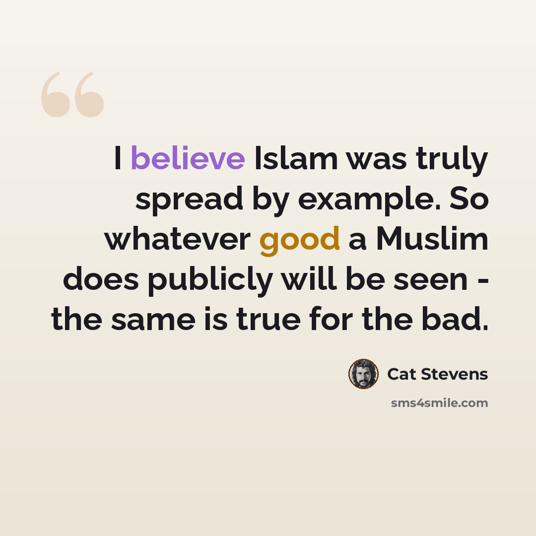 “I believe Islam was truly spread by example. So whatever good a Muslim does publicly will be seen - the same is true for the bad.” quote by Cat Stevens