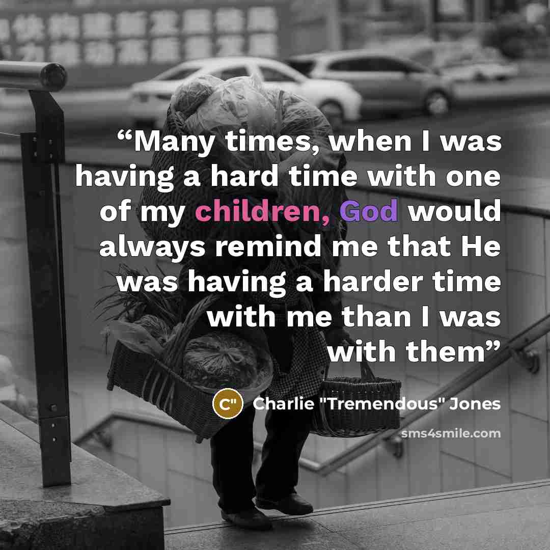 “Many times, when I was having a hard time with one of my children, God would always remind me that He was having a harder time with me than I was with them” quote by Charlie "Tremendous" Jones
