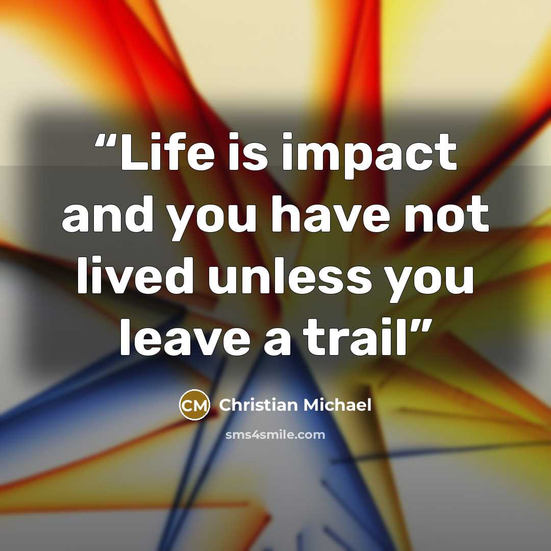 “Life is impact and you have not lived unless you leave a trail” quote by Christian Michael