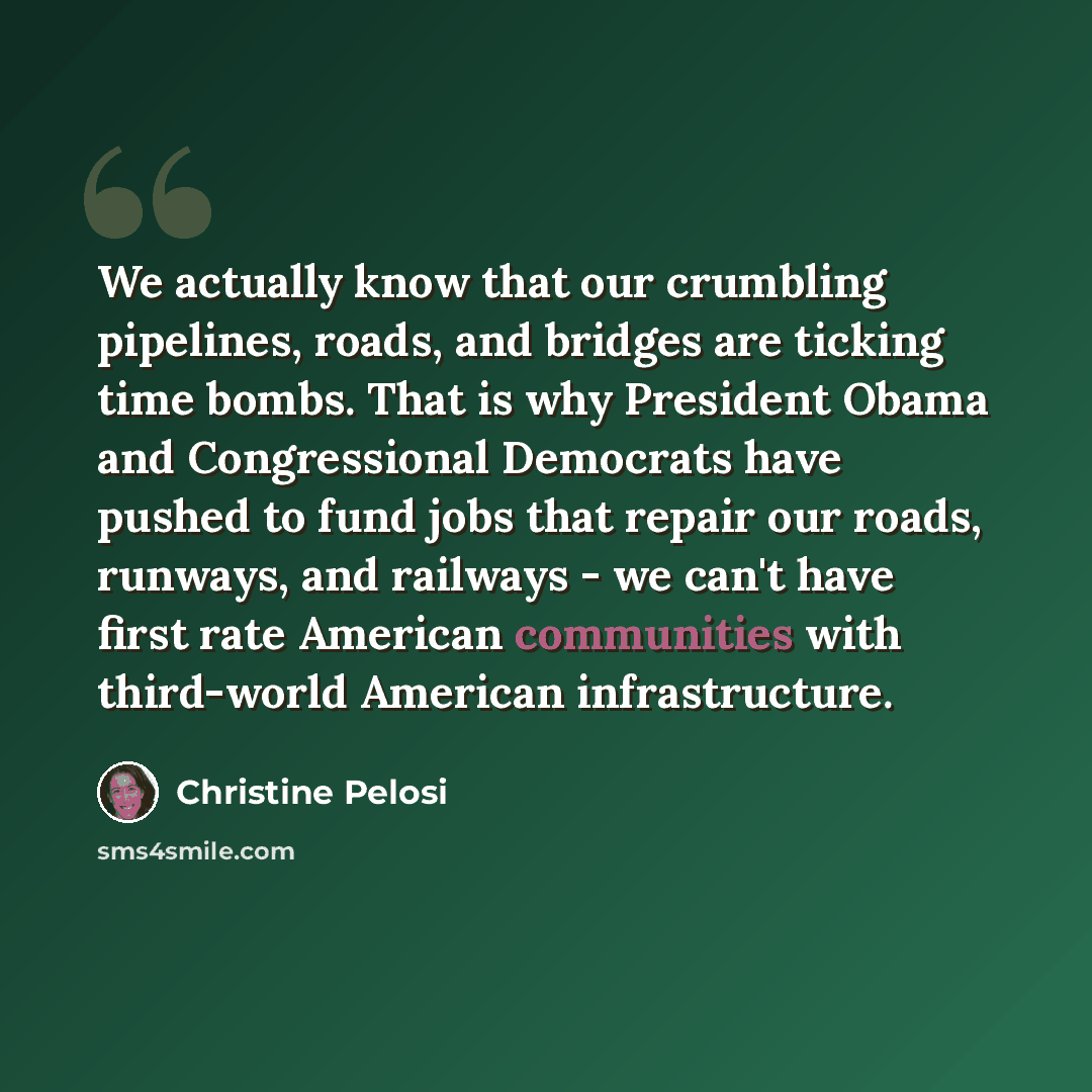 “We actually know that our crumbling pipelines, roads, and bridges are ticking time bombs. That is why President Obama and Congressional Democrats have pushed to fund jobs that repair our roads, runways, and railways - we can't have first rate American communities with third-world American…” quote by Christine Pelosi