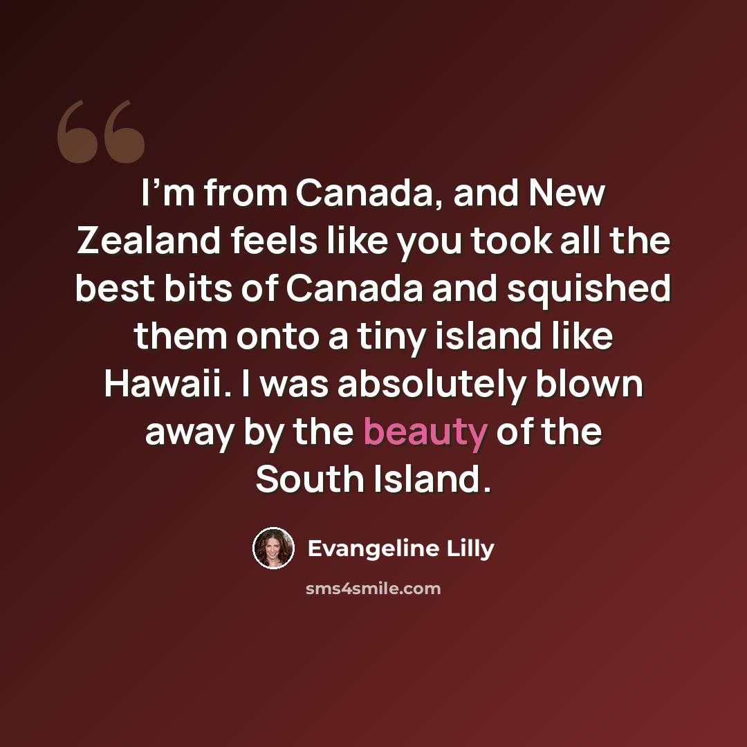 “I'm from Canada, and New Zealand feels like you took all the best bits of Canada and squished them onto a tiny island like Hawaii. I was absolutely blown away by the beauty of the South Island.” quote by Evangeline Lilly