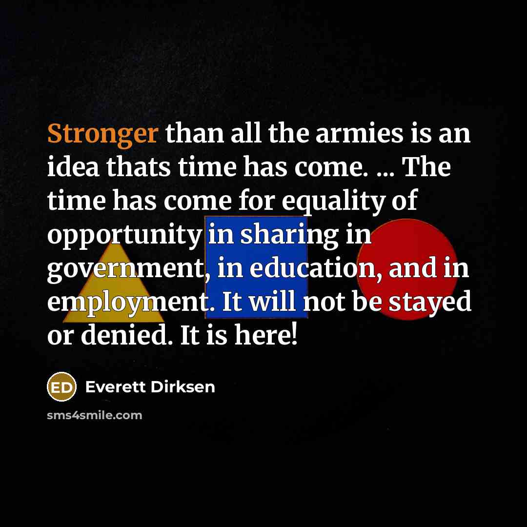 “Stronger than all the armies is an idea thats time has come. ... The time has come for equality of opportunity in sharing in government, in education, and in employment. It will not be stayed or denied. It is here!” quote by Everett Dirksen