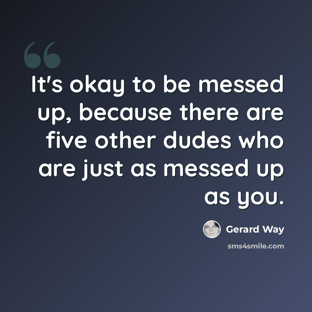 “It's okay to be messed up, because there are five other dudes who are just as messed up as you.” quote by Gerard Way