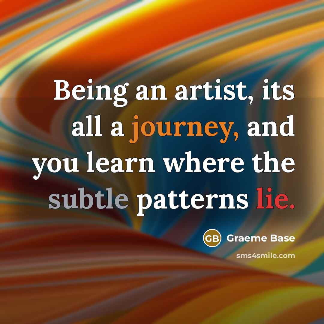 “Being an artist, its all a journey, and you learn where the subtle patterns lie.” quote by Graeme Base