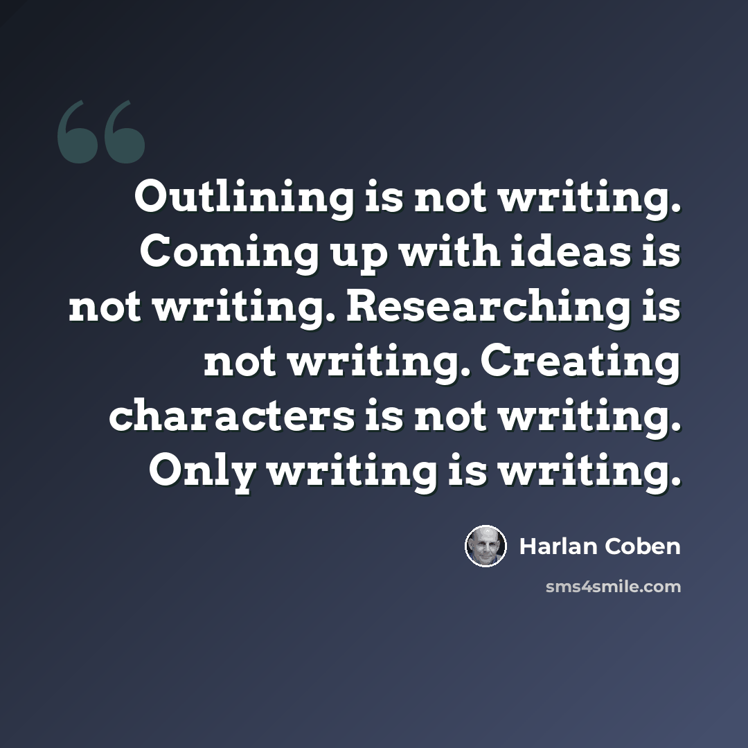 “Outlining is not writing. Coming up with ideas is not writing. Researching is not writing. Creating characters is not writing. Only writing is writing.” quote by Harlan Coben