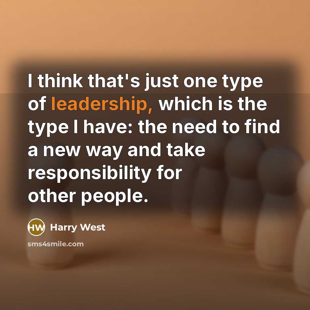 “I think that's just one type of leadership, which is the type I have: the need to find a new way and take responsibility for other people.” quote by Harry West