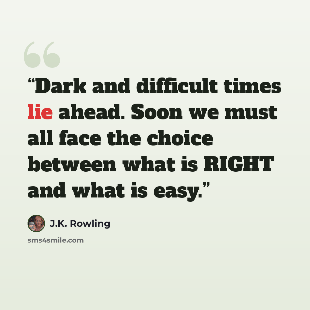 “Dark and difficult times lie ahead. Soon we must all face the choice between what is RIGHT and what is easy.” quote by J.K. Rowling
