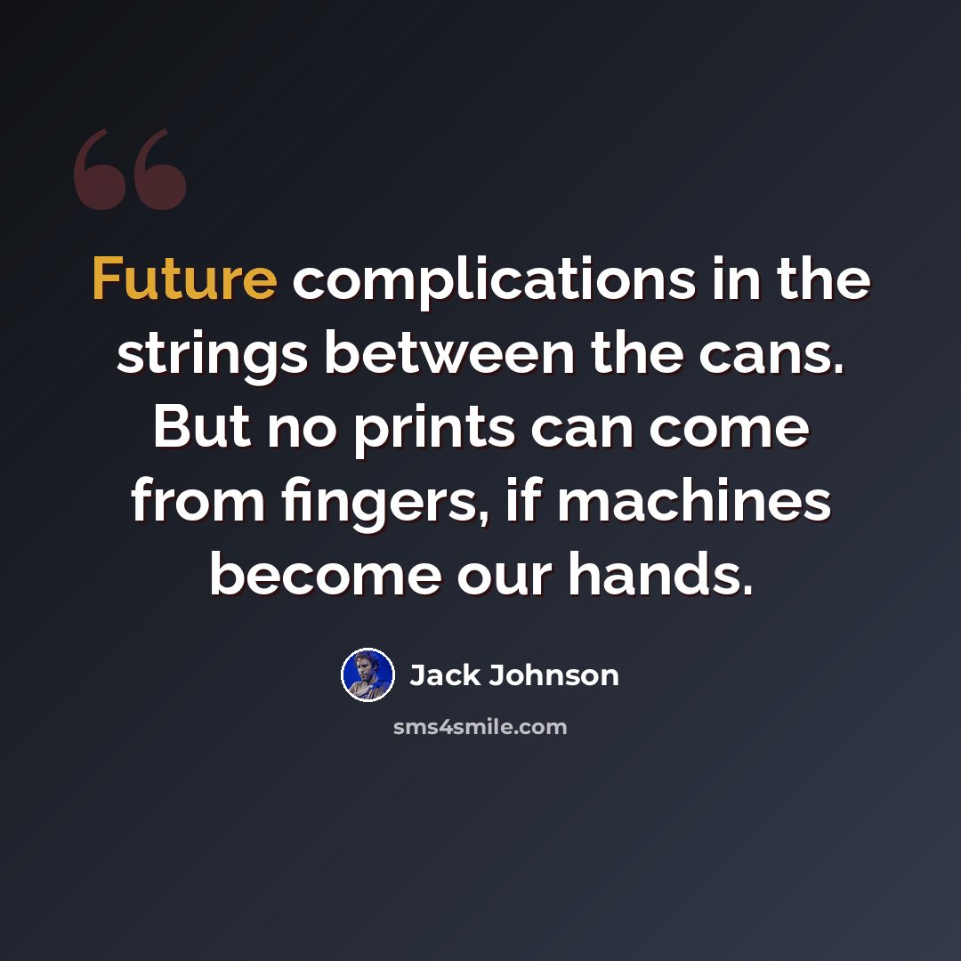 “Future complications in the strings between the cans. But no prints can come from fingers, if machines become our hands.” quote by Jack Johnson