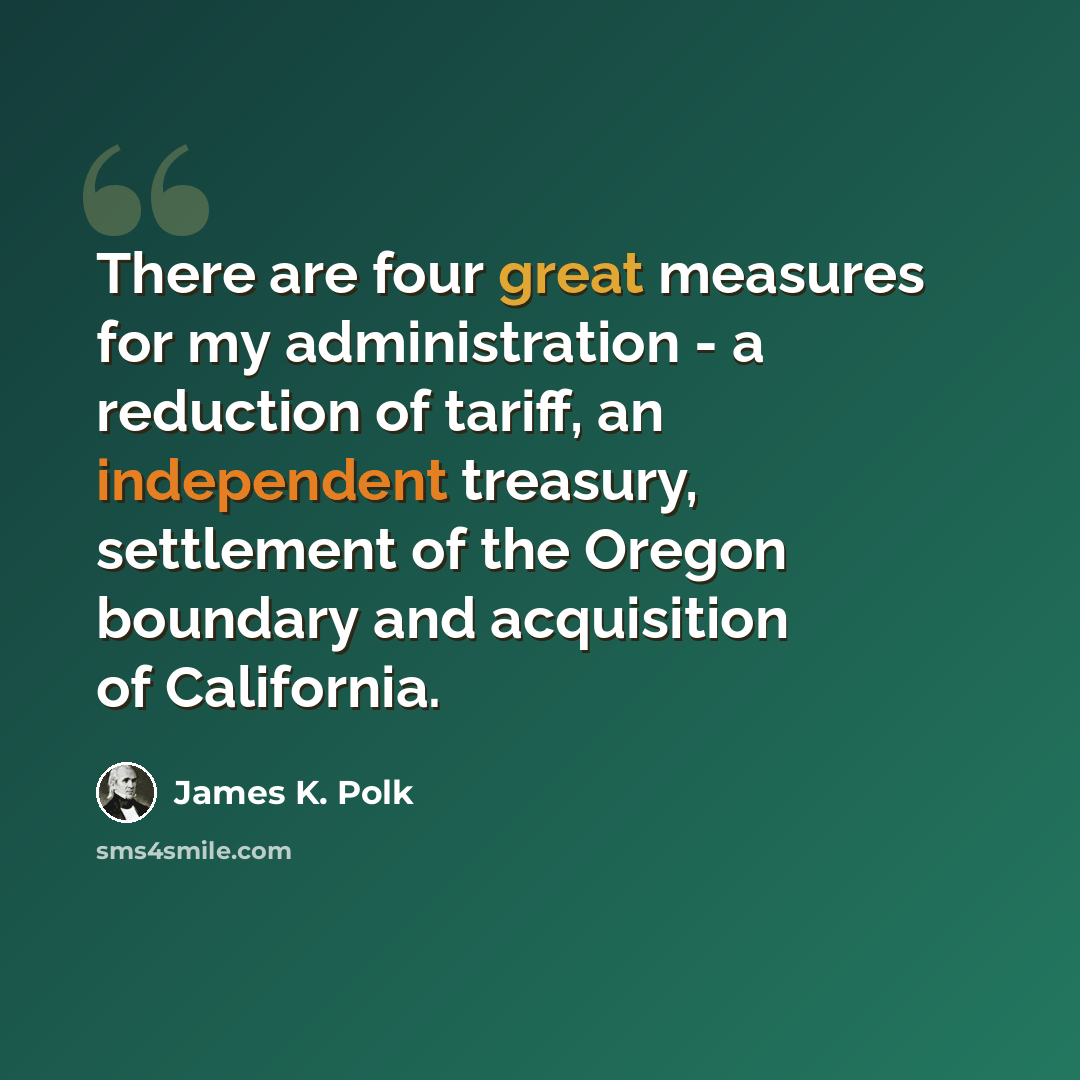 “There are four great measures for my administration - a reduction of tariff, an independent treasury, settlement of the Oregon boundary and acquisition of California.” quote by James K. Polk