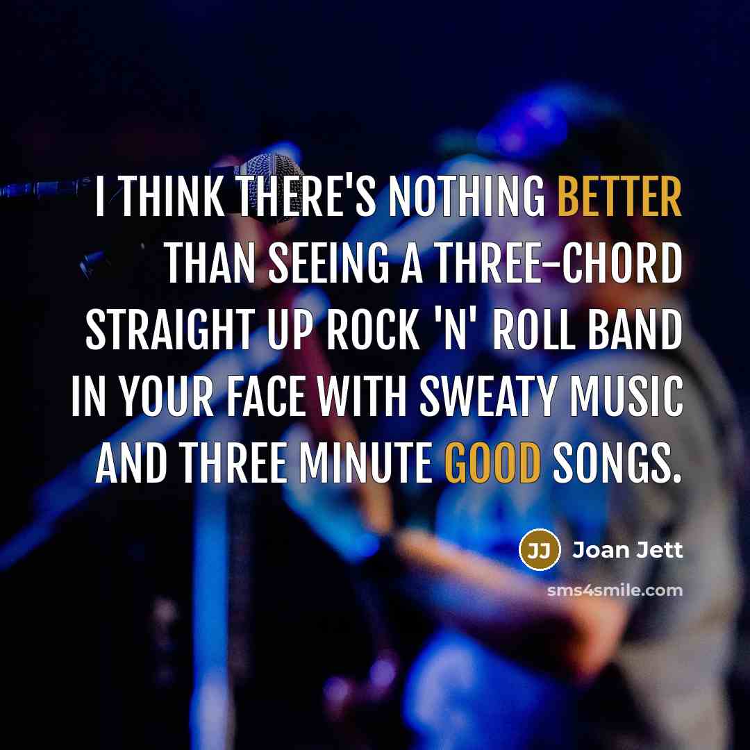 “I think there's nothing better than seeing a three-chord straight up rock 'n' roll band in your face with sweaty music and three minute good songs.” quote by Joan Jett
