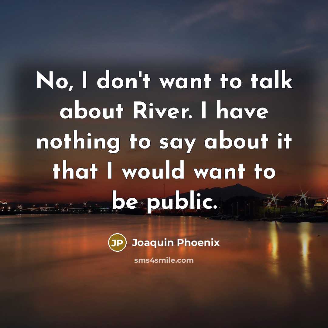 “No, I don't want to talk about River. I have nothing to say about it that I would want to be public.” quote by Joaquin Phoenix
