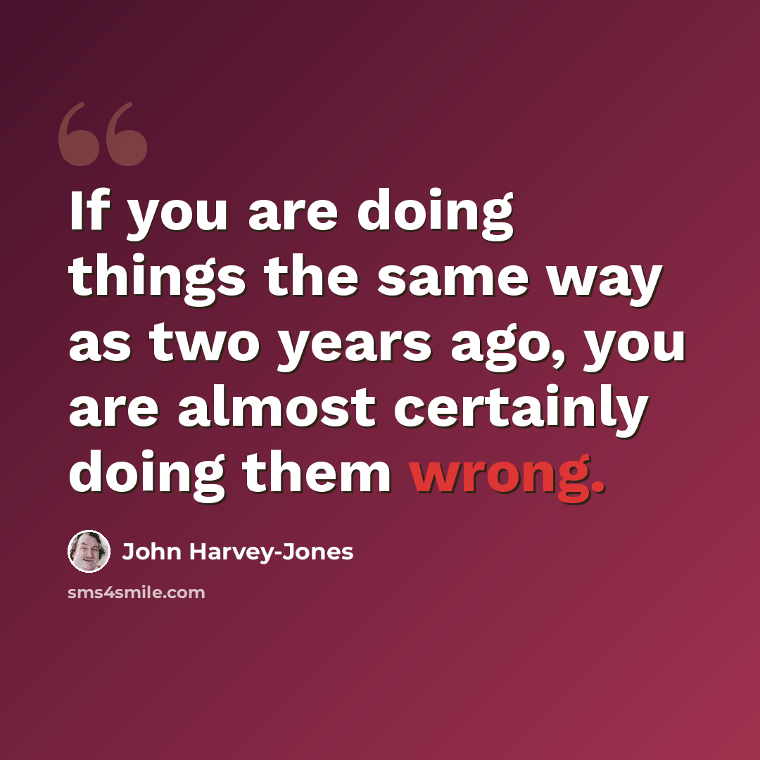 “If you are doing things the same way as two years ago, you are almost certainly doing them wrong.” quote by John Harvey-Jones