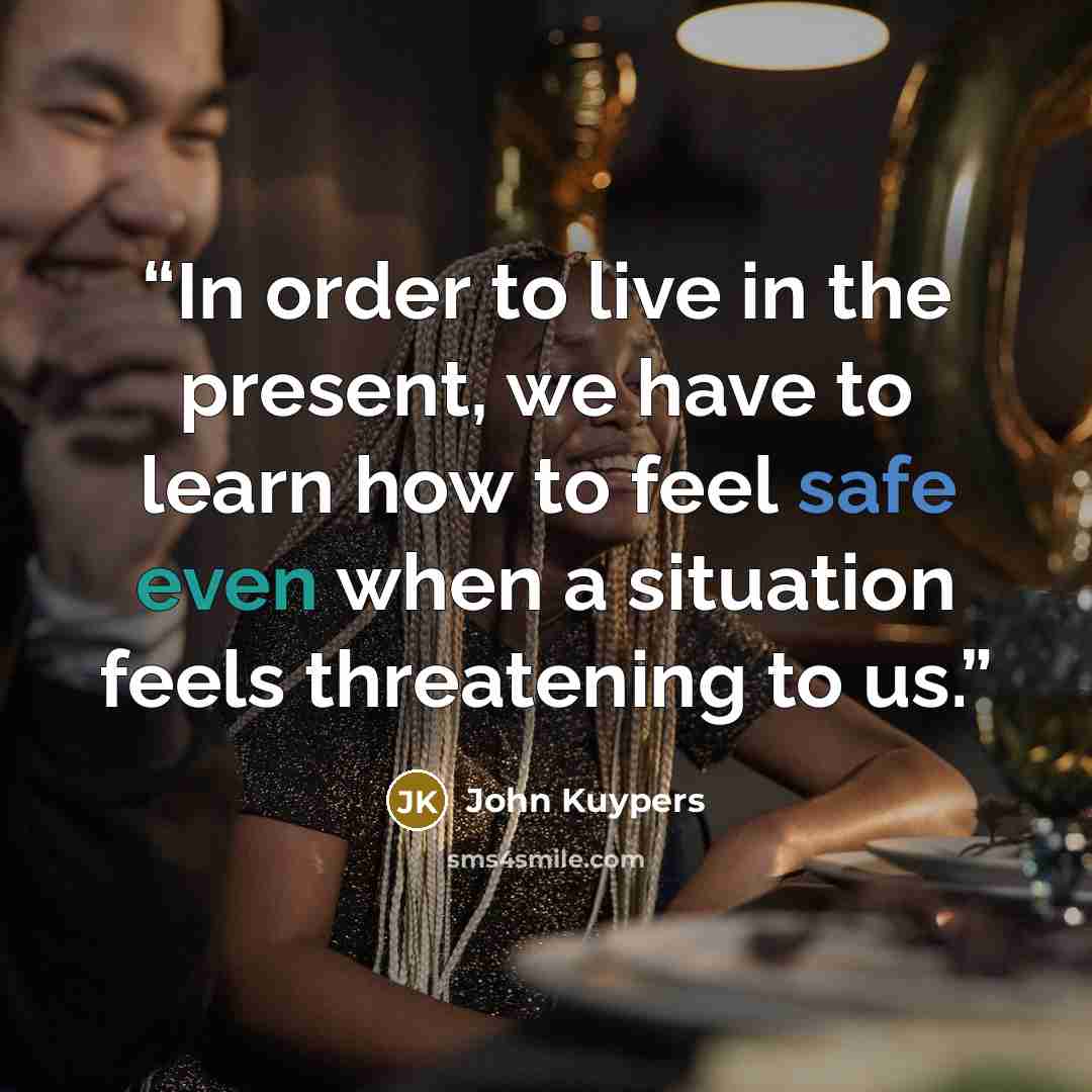 “In order to live in the present, we have to learn how to feel safe even when a situation feels threatening to us.” quote by John Kuypers