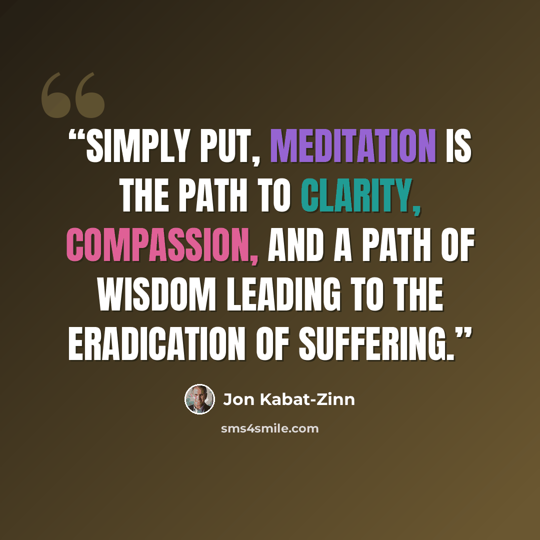 “Simply put, meditation is the path to clarity, compassion, and a path of wisdom leading to the eradication of suffering.” quote by Jon Kabat-Zinn
