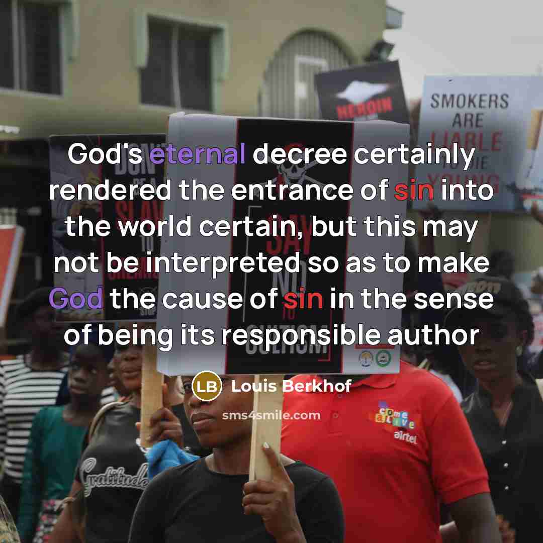 “God's eternal decree certainly rendered the entrance of sin into the world certain, but this may not be interpreted so as to make God the cause of sin in the sense of being its responsible author” quote by Louis Berkhof