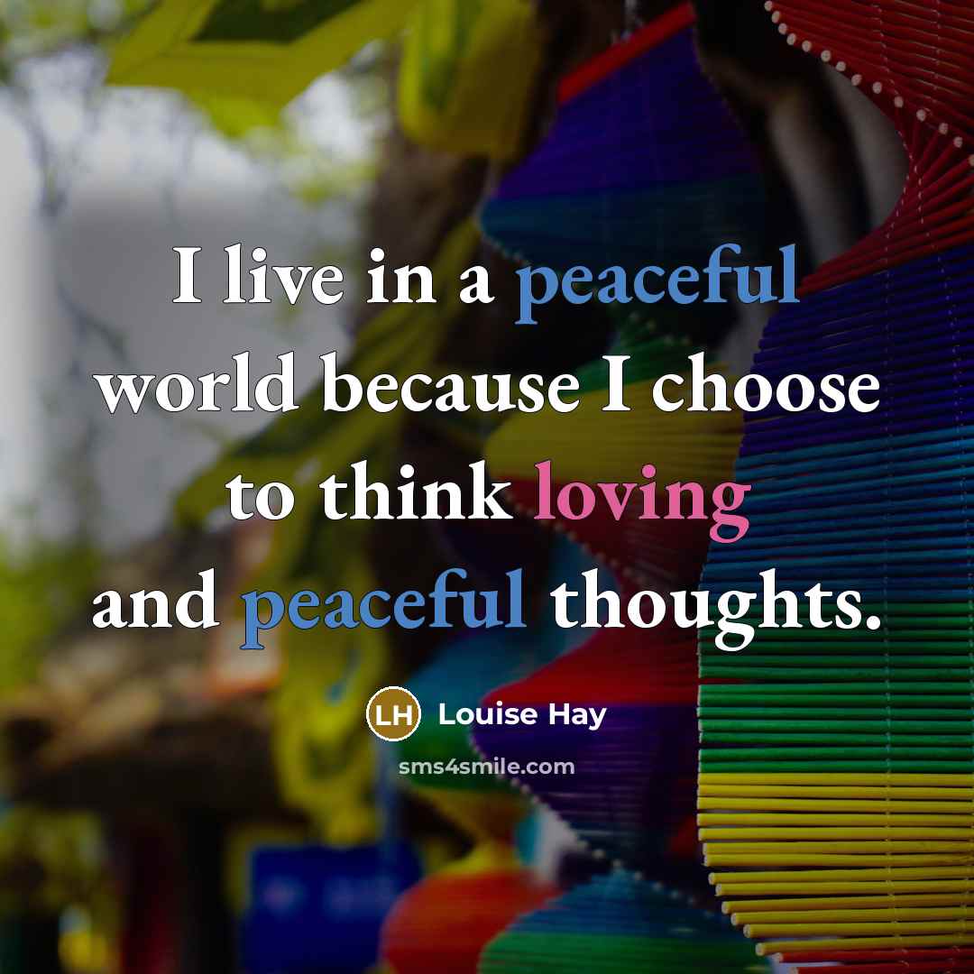 “I live in a peaceful world because I choose to think loving and peaceful thoughts.” quote by Louise Hay