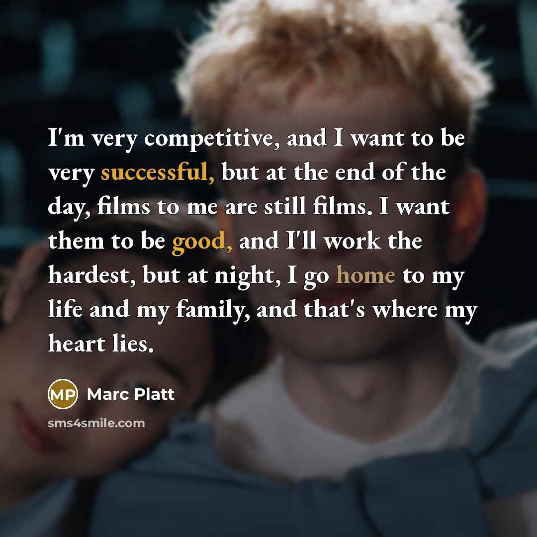 “I'm very competitive, and I want to be very successful, but at the end of the day, films to me are still films. I want them to be good, and I'll work the hardest, but at night, I go home to my life and my family, and that's where my heart lies.” quote by Marc Platt
