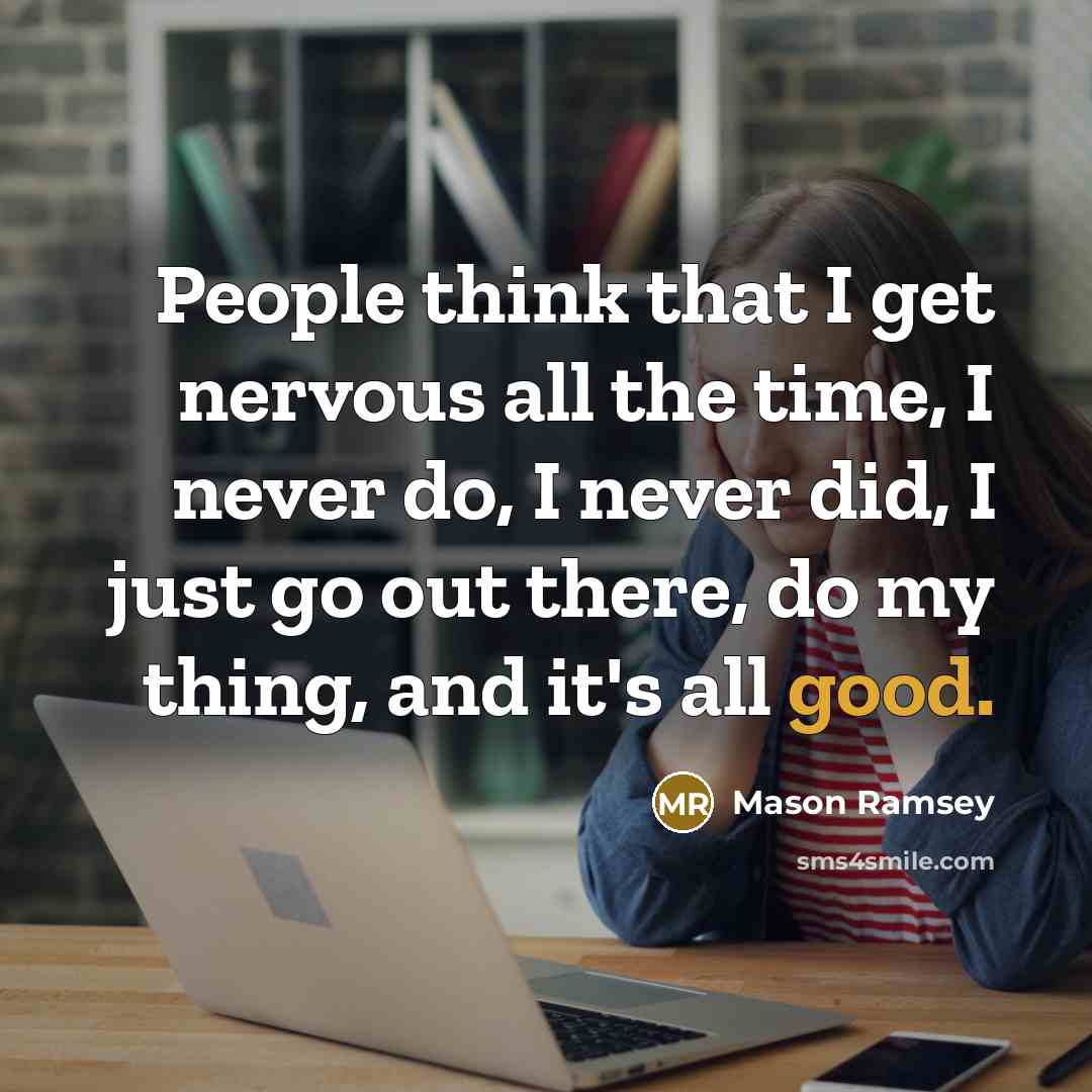 “People think that I get nervous all the time, I never do, I never did, I just go out there, do my thing, and it's all good.” quote by Mason Ramsey