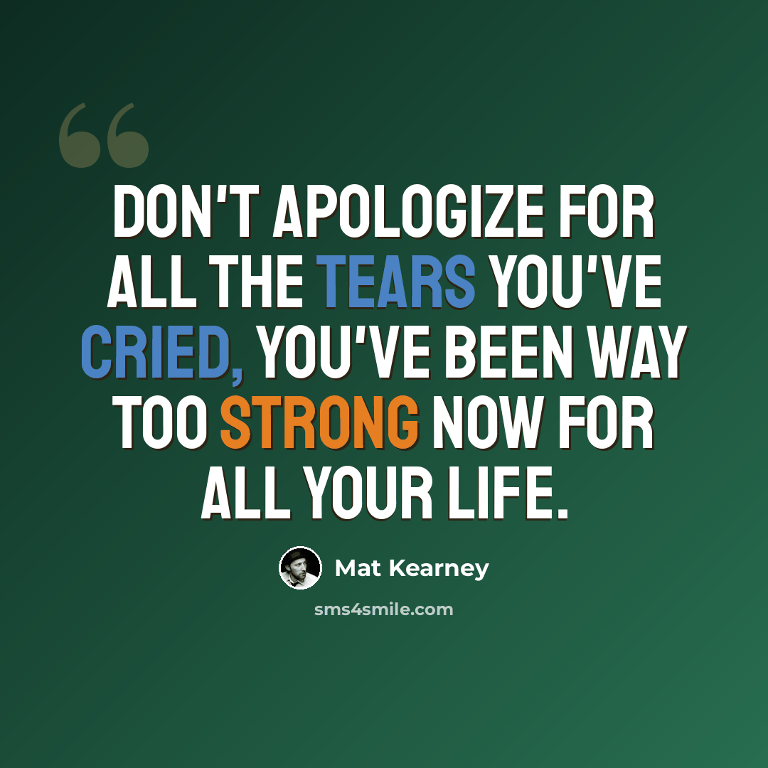 “Don't apologize for all the tears you've cried, you've been way too strong now for all your life.” quote by Mat Kearney