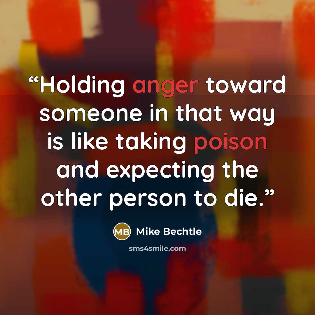 “Holding anger toward someone in that way is like taking poison and expecting the other person to die.” quote by Mike Bechtle