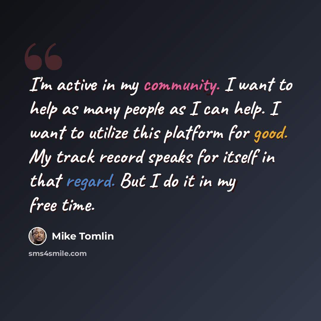 “I'm active in my community. I want to help as many people as I can help. I want to utilize this platform for good. My track record speaks for itself in that regard. But I do it in my free time.” quote by Mike Tomlin