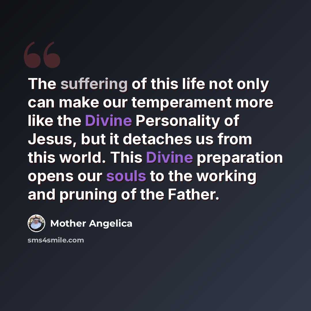 “The suffering of this life not only can make our temperament more like the Divine Personality of Jesus, but it detaches us from this world. This Divine preparation opens our souls to the working and pruning of the Father.” quote by Mother Angelica