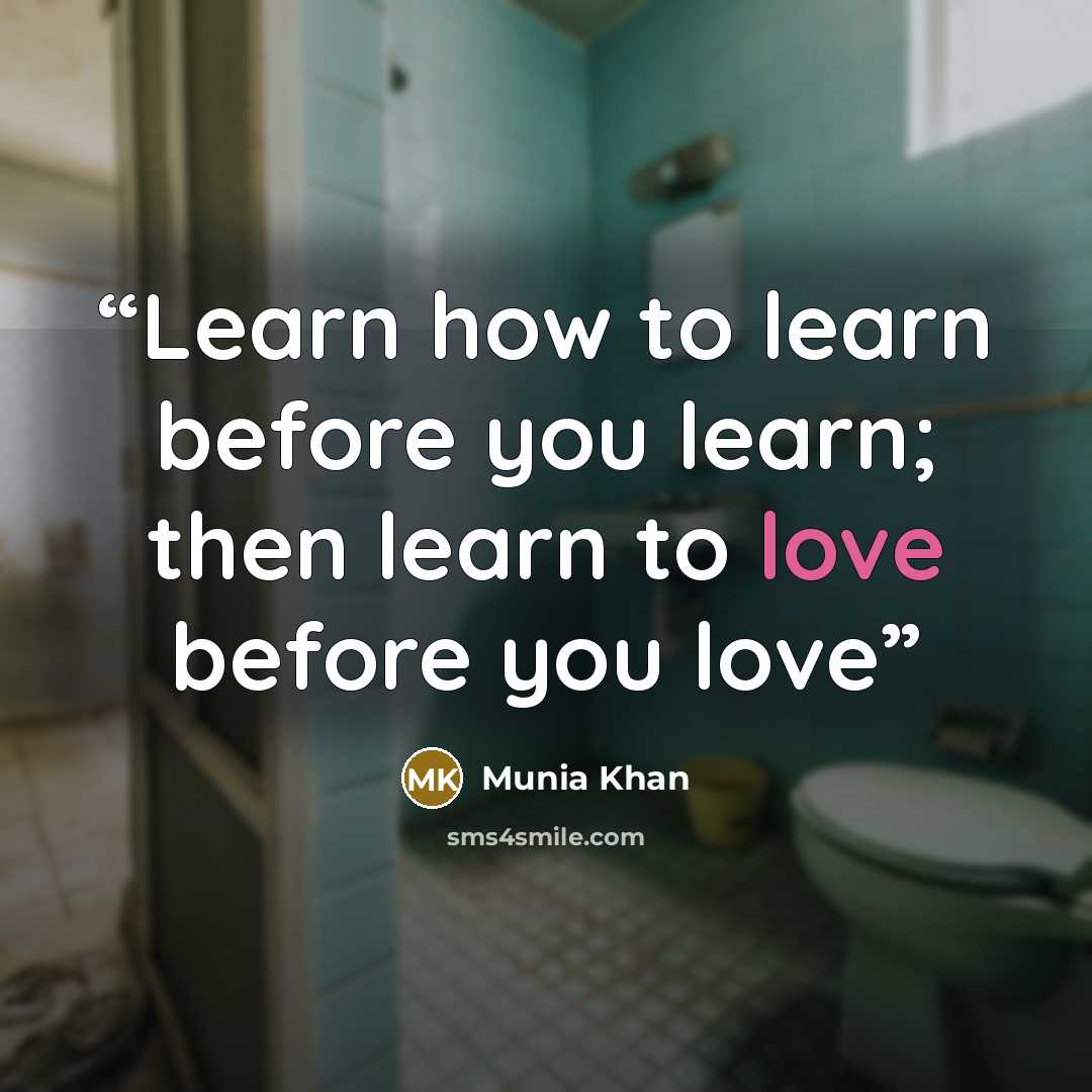 “Learn how to learn before you learn; then learn to love before you love” quote by Munia Khan