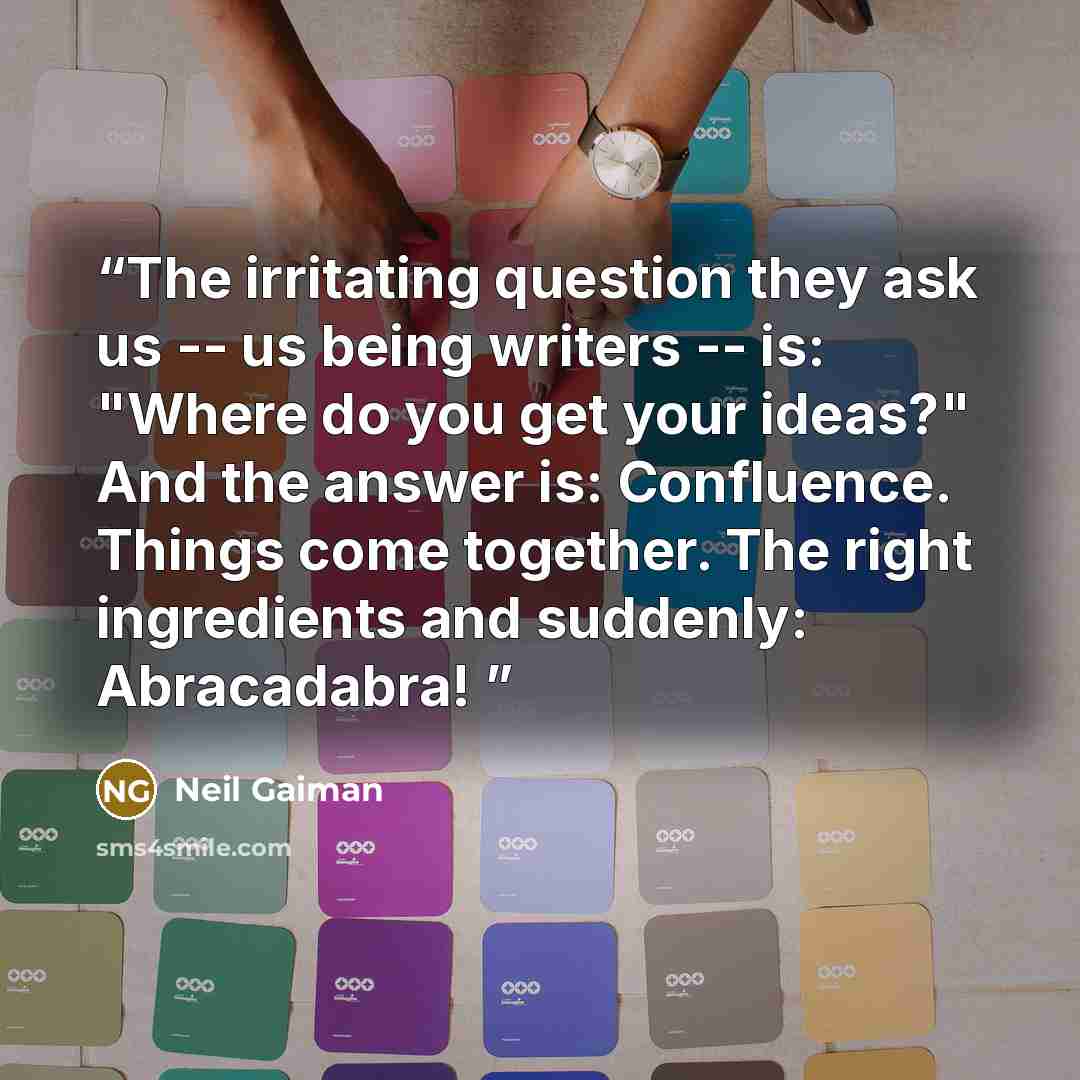“The irritating question they ask us -- us being writers -- is: "Where do you get your ideas?" And the answer is: Confluence. Things come together. The right ingredients and suddenly: Abracadabra!” quote by Neil Gaiman
