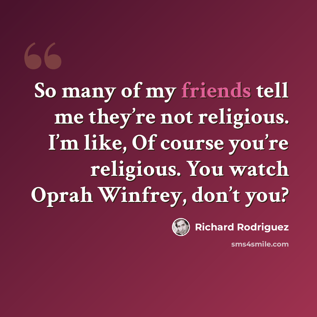 “So many of my friends tell me they’re not religious. I’m like, Of course you’re religious. You watch Oprah Winfrey, don’t you?” quote by Richard Rodriguez