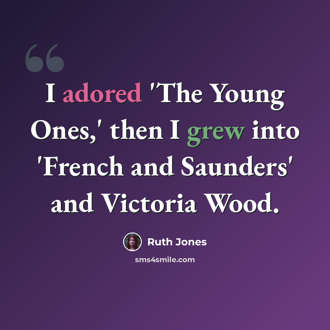 “I adored 'The Young Ones,' then I grew into 'French and Saunders' and Victoria Wood.” quote by Ruth Jones