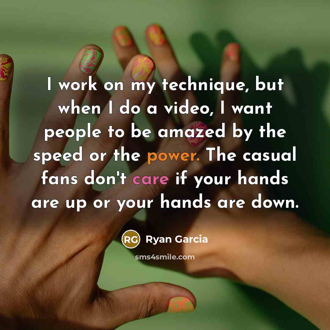 “I work on my technique, but when I do a video, I want people to be amazed by the speed or the power. The casual fans don't care if your hands are up or your hands are down.” quote by Ryan Garcia