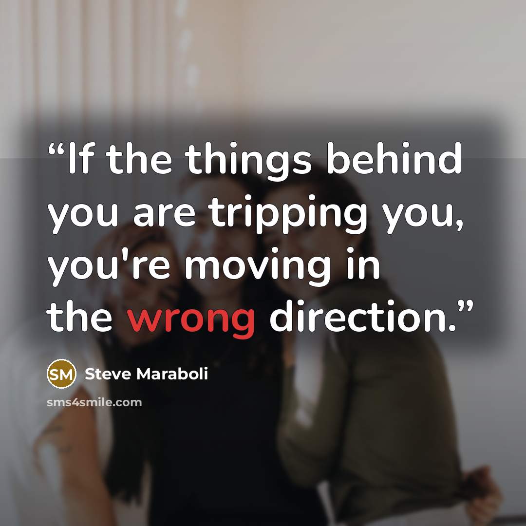 “If the things behind you are tripping you, you're moving in the wrong direction.” quote by Steve Maraboli