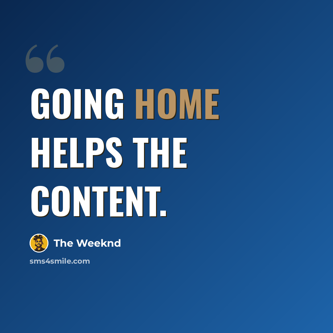 “Going home helps the content.” quote by The Weeknd