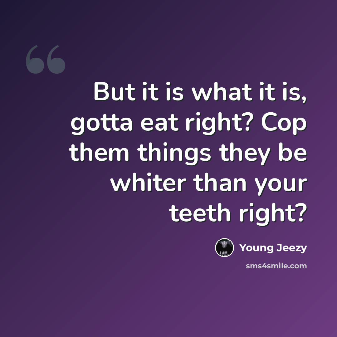 “But it is what it is, gotta eat right? Cop them things they be whiter than your teeth right?” quote by Young Jeezy