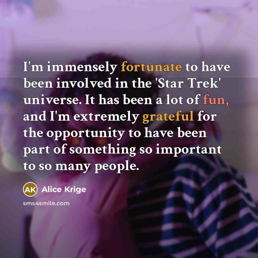 “I'm immensely fortunate to have been involved in the 'Star Trek' universe. It has been a lot of fun, and I'm extremely grateful for the opportunity to have been part of something so important to so many people.” quote by Alice Krige